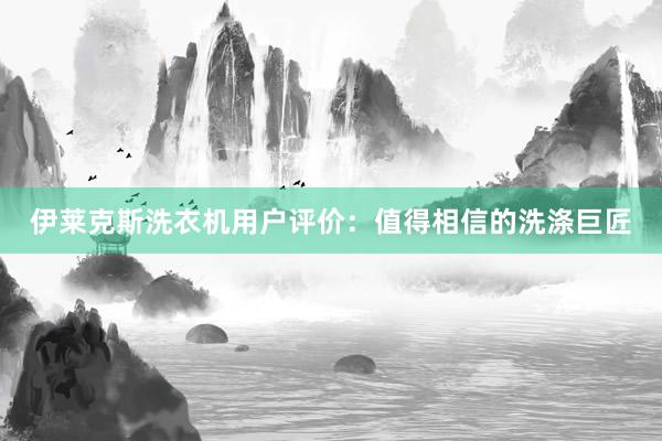 伊莱克斯洗衣机用户评价：值得相信的洗涤巨匠